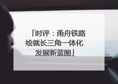 时评：甬舟铁路绘就长三角一体化发展新蓝图