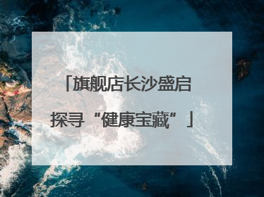 旗舰店长沙盛启 探寻“健康宝藏”