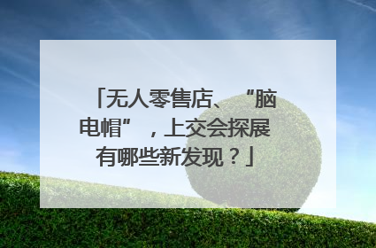 无人零售店、“脑电帽”，上交会探展有哪些新发现？