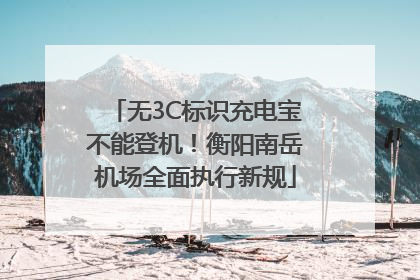 无3C标识充电宝不能登机！衡阳南岳机场全面执行新规