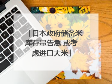 日本政府储备米库存量告急 或考虑进口大米