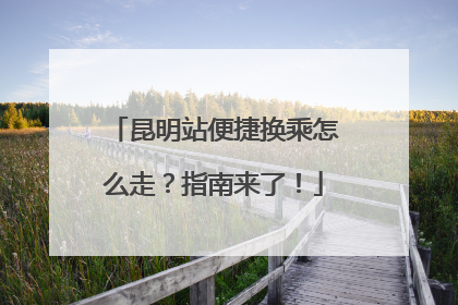 昆明站便捷换乘怎么走？指南来了！