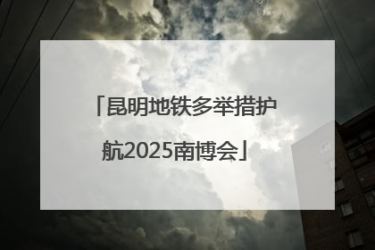 昆明地铁多举措护航2025南博会