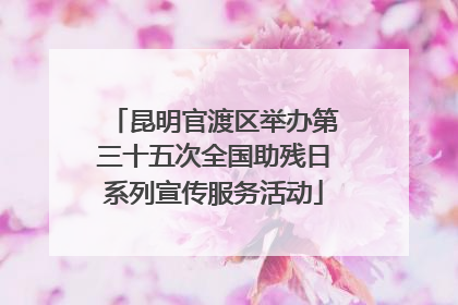 昆明官渡区举办第三十五次全国助残日系列宣传服务活动
