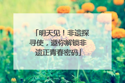 明天见！非遗探寻使，邀你解锁非遗正青春密码