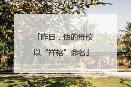 昨日，他的母校以“祥榕”命名