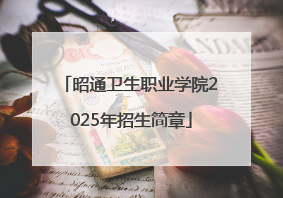 昭通卫生职业学院2025年招生简章