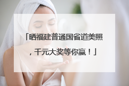 晒福建普通国省道美照，千元大奖等你赢！
