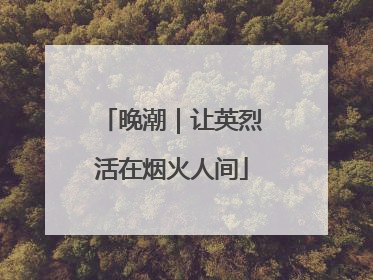 晚潮｜让英烈活在烟火人间