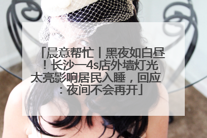 晨意帮忙丨黑夜如白昼！长沙一4s店外墙灯光太亮影响居民入睡，回应：夜间不会再开