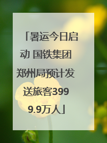 暑运今日启动 国铁集团郑州局预计发送旅客3999.9万人