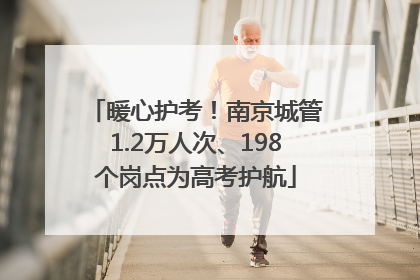 暖心护考！南京城管1.2万人次、198个岗点为高考护航