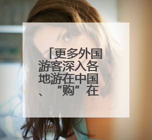 更多外国游客深入各地游在中国、“购”在中国