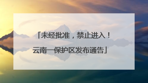 未经批准，禁止进入！云南一保护区发布通告