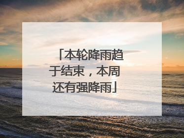 本轮降雨趋于结束，本周还有强降雨