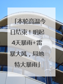 本轮高温今日结束！明起4天暴雨+雷暴大风，局地特大暴雨
