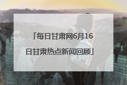 每日甘肃网6月16日甘肃热点新闻回顾