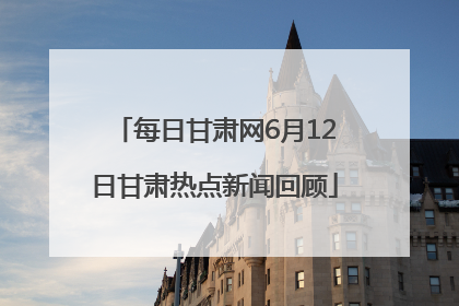 每日甘肃网6月12日甘肃热点新闻回顾