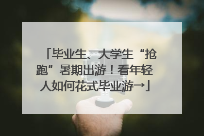 毕业生、大学生“抢跑”暑期出游！看年轻人如何花式毕业游→