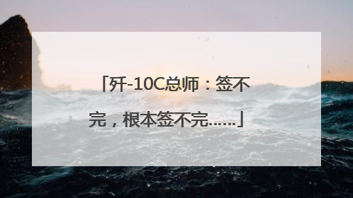 歼-10C总师：签不完，根本签不完……