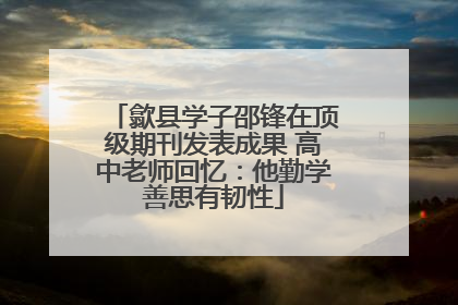 歙县学子邵锋在顶级期刊发表成果 高中老师回忆：他勤学善思有韧性