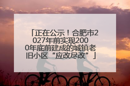 正在公示！合肥市2027年前实现2000年底前建成的城镇老旧小区“应改尽改”