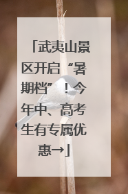 武夷山景区开启“暑期档”！今年中、高考生有专属优惠→