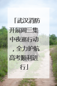 武汉消防开展周三集中夜巡行动，全力护航高考顺利进行