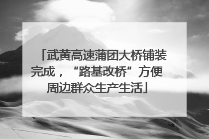 武黄高速蒲团大桥铺装完成，“路基改桥”方便周边群众生产生活