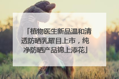 植物医生新品温和清透防晒乳耀目上市，纯净防晒产品锦上添花
