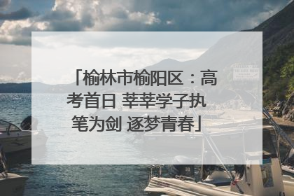 榆林市榆阳区：高考首日 莘莘学子执笔为剑 逐梦青春