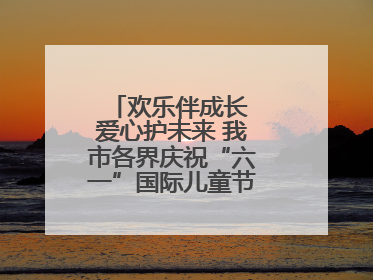 欢乐伴成长 爱心护未来 我市各界庆祝“六一”国际儿童节活动精彩纷呈