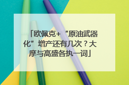 欧佩克+“原油武器化”增产还有几次？大摩与高盛各执一词