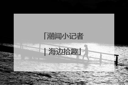 潮闻小记者｜海边拾趣