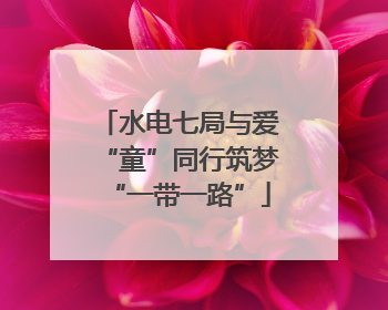 水电七局与爱“童”同行筑梦“一带一路”