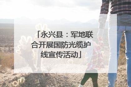 永兴县：军地联合开展国防光缆护线宣传活动
