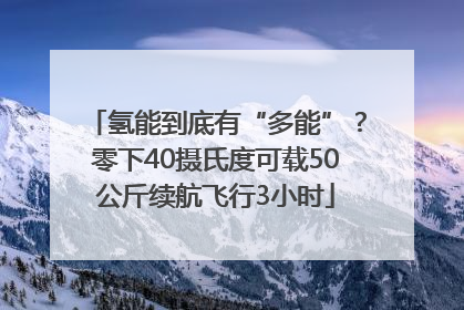 氢能到底有“多能”？零下40摄氏度可载50公斤续航飞行3小时