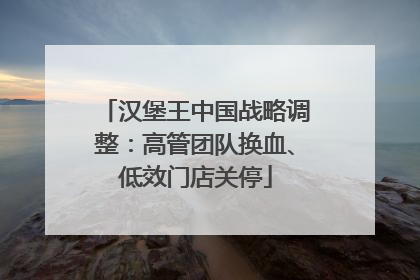 汉堡王中国战略调整：高管团队换血、低效门店关停