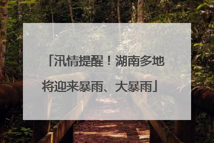 汛情提醒！湖南多地将迎来暴雨、大暴雨