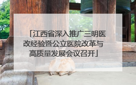 江西省深入推广三明医改经验暨公立医院改革与高质量发展会议召开