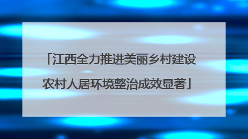 江西全力推进美丽乡村建设 农村人居环境整治成效显著