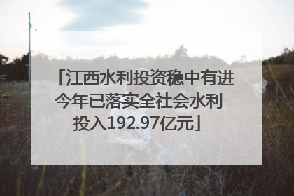 江西水利投资稳中有进 今年已落实全社会水利投入192.97亿元