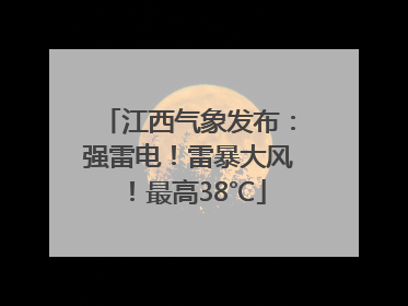 江西气象发布：强雷电！雷暴大风！最高38℃