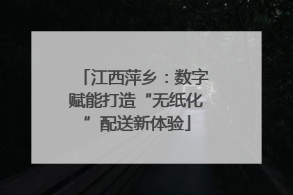 江西萍乡：数字赋能打造“无纸化”配送新体验