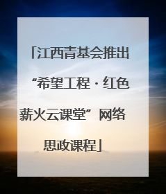江西青基会推出“希望工程・红色薪火云课堂”网络思政课程