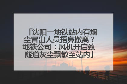 沈阳一地铁站内有烟尘冒出人员捂鼻撤离？地铁公司：风机开启致隧道灰尘飘散至站内