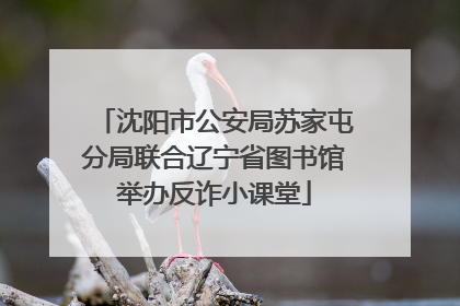 沈阳市公安局苏家屯分局联合辽宁省图书馆举办反诈小课堂