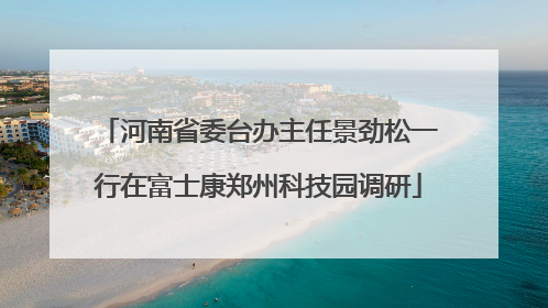 河南省委台办主任景劲松一行在富士康郑州科技园调研