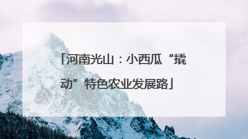 河南光山：小西瓜“撬动”特色农业发展路