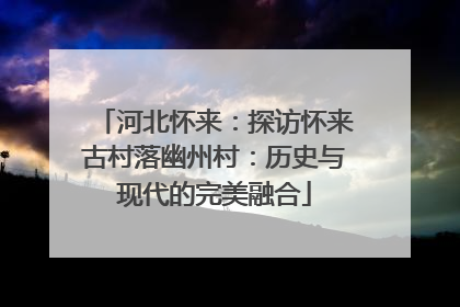 河北怀来：探访怀来古村落幽州村：历史与现代的完美融合